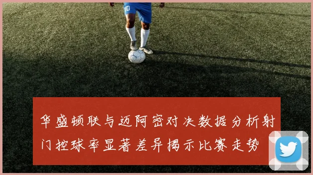 华盛顿联与迈阿密对决数据分析射门控球率显著差异揭示比赛走势