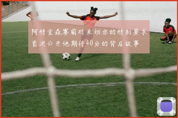 阿特金森赛前对米切尔的特别要求首次公开他期待40分的背后故事