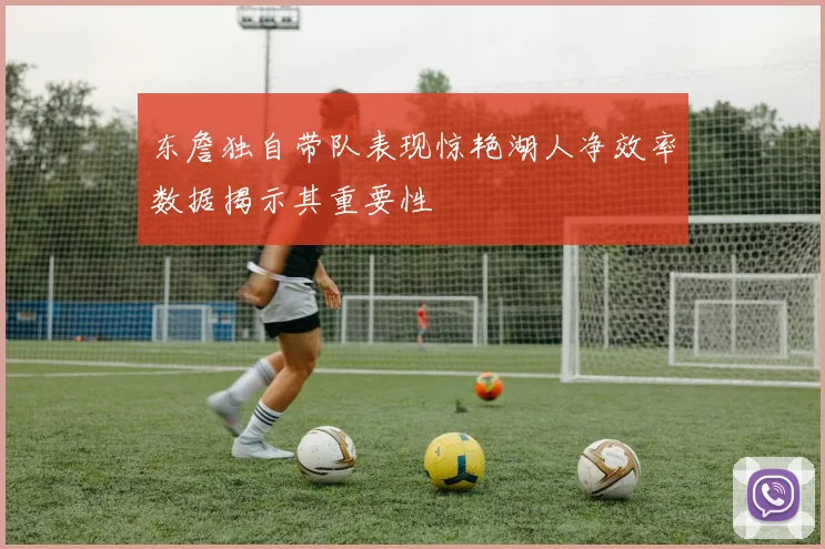 东詹独自带队表现惊艳湖人净效率数据揭示其重要性