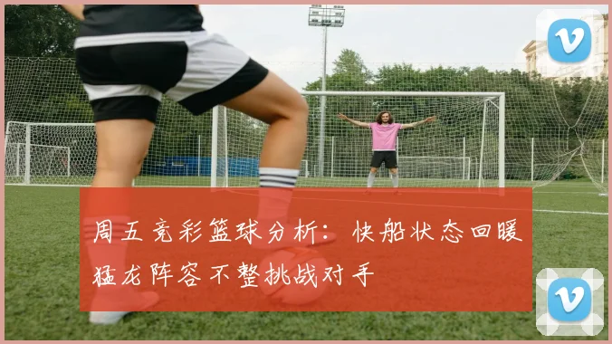 周五竞彩篮球分析：快船状态回暖猛龙阵容不整挑战对手