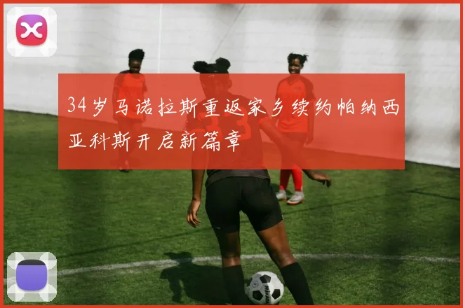 34岁马诺拉斯重返家乡续约帕纳西亚科斯开启新篇章