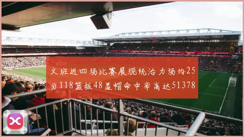 文班近四场比赛展现统治力场均25分118篮板48盖帽命中率高达513782