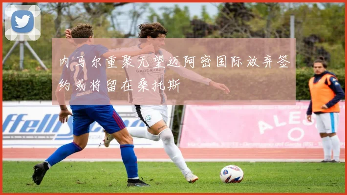 内马尔重聚无望迈阿密国际放弃签约或将留在桑托斯