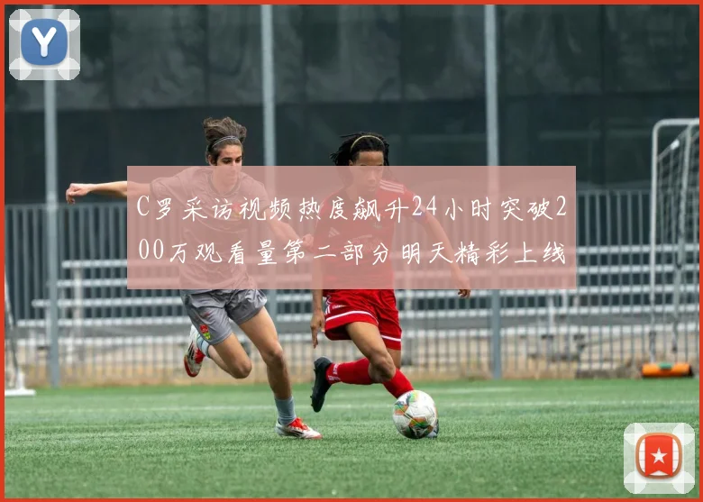 C罗采访视频热度飙升24小时突破200万观看量第二部分明天精彩上线