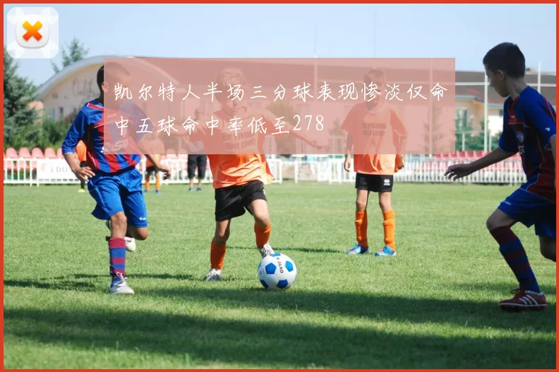 凯尔特人半场三分球表现惨淡仅命中五球命中率低至278