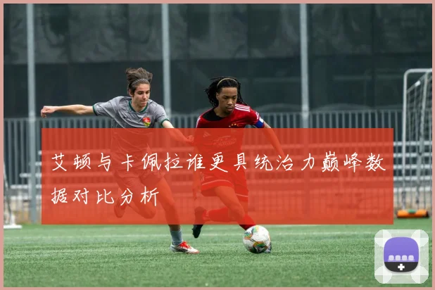 艾顿与卡佩拉谁更具统治力巅峰数据对比分析