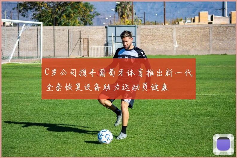 C罗公司携手葡萄牙体育推出新一代全套恢复设备助力运动员健康