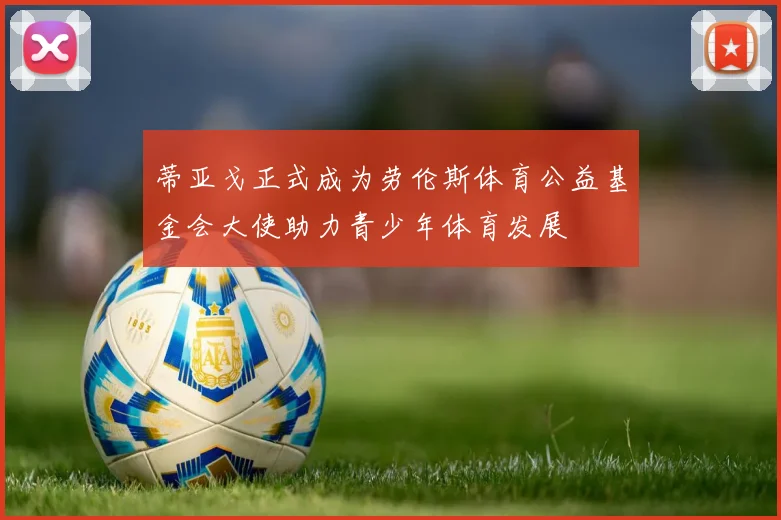 蒂亚戈正式成为劳伦斯体育公益基金会大使助力青少年体育发展