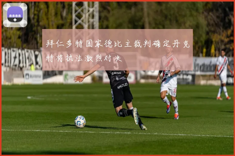 拜仁多特国家德比主裁判确定丹克特将执法激烈对决