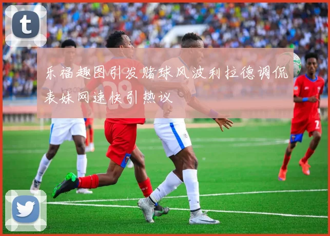 乐福趣图引发赌球风波利拉德调侃表妹网速快引热议