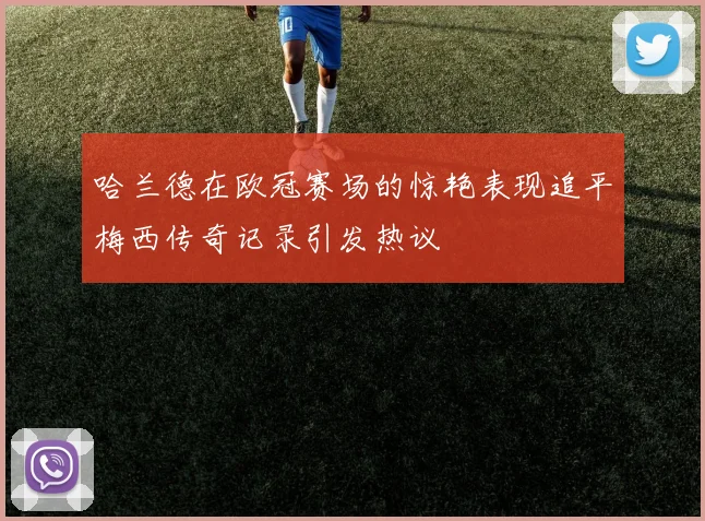 哈兰德在欧冠赛场的惊艳表现追平梅西传奇记录引发热议