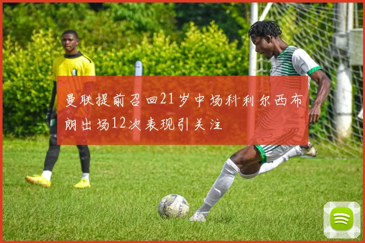 曼联提前召回21岁中场科利尔西布朗出场12次表现引关注
