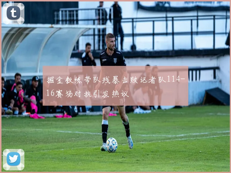 掘金教练带队残暴击败记者队114-16赛场对抗引发热议