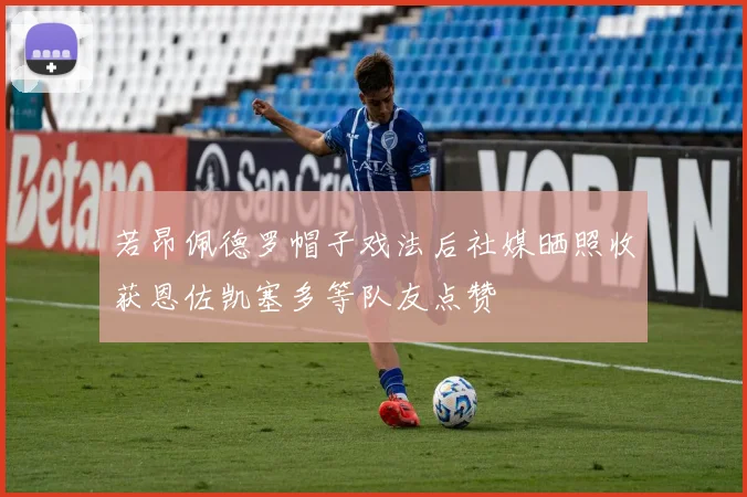 若昂佩德罗帽子戏法后社媒晒照收获恩佐凯塞多等队友点赞
