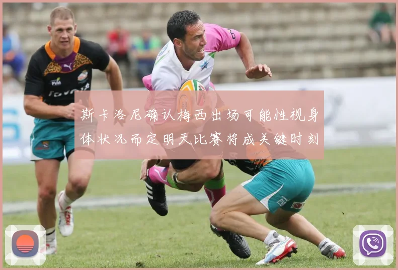 斯卡洛尼确认梅西出场可能性视身体状况而定明天比赛将成关键时刻