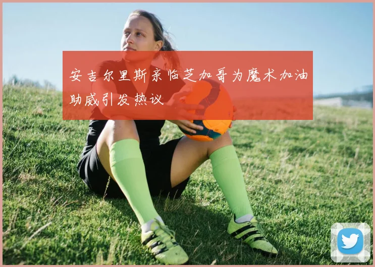安吉尔里斯亲临芝加哥为魔术加油助威引发热议