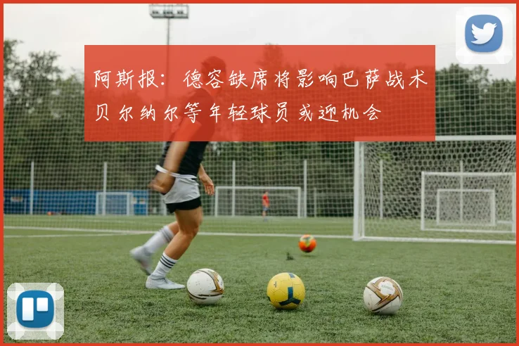 阿斯报：德容缺席将影响巴萨战术贝尔纳尔等年轻球员或迎机会