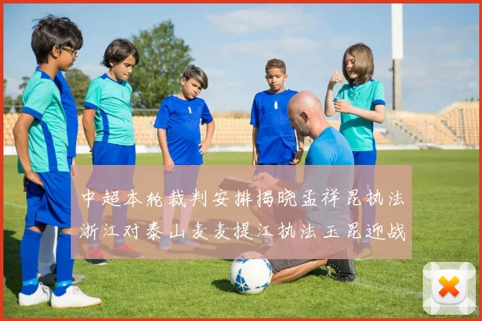 中超本轮裁判安排揭晓孟祥昆执法浙江对泰山麦麦提江执法玉昆迎战津门虎