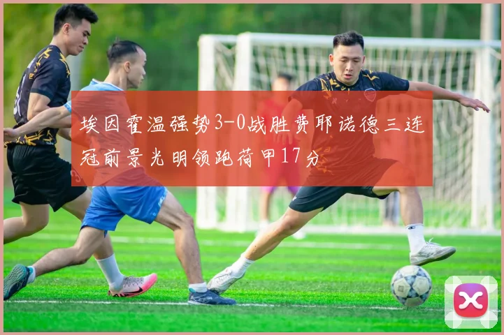 埃因霍温强势3-0战胜费耶诺德三连冠前景光明领跑荷甲17分