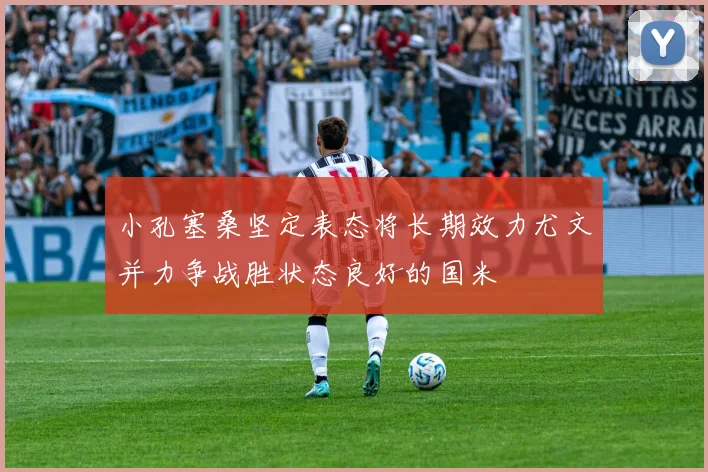 小孔塞桑坚定表态将长期效力尤文并力争战胜状态良好的国米