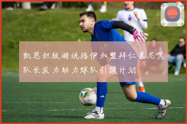 凯恩积极游说格伊加盟拜仁慕尼黑队长发力助力球队引援计划