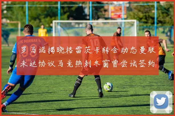 罗马诺揭晓格雷茨卡转会动态曼联未达协议马竞热刺冬窗曾尝试签约