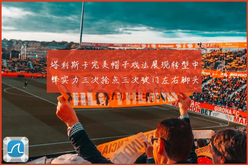 塔利斯卡完美帽子戏法展现转型中锋实力三次抢点三次破门左右脚头球俱佳