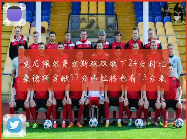克尼佩尔费尔斯双双砍下24分科比桑德斯贡献17分弗拉格也有15分表现出色