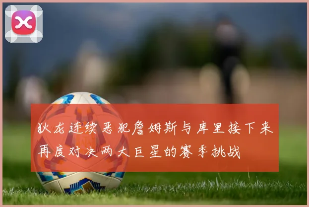 狄龙连续恶犯詹姆斯与库里接下来再度对决两大巨星的赛季挑战