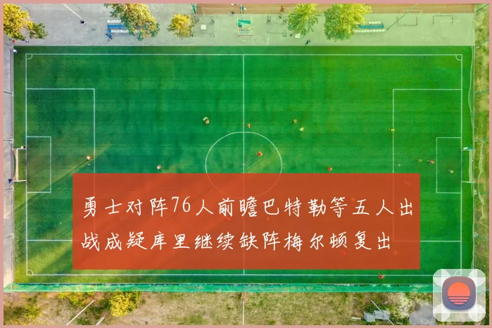 勇士对阵76人前瞻巴特勒等五人出战成疑库里继续缺阵梅尔顿复出