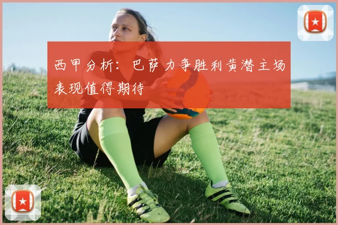 西甲分析：巴萨力争胜利黄潜主场表现值得期待