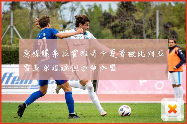 意媒曝弗拉霍维奇今夏曾被比利亚雷亚尔追逐但拒绝加盟