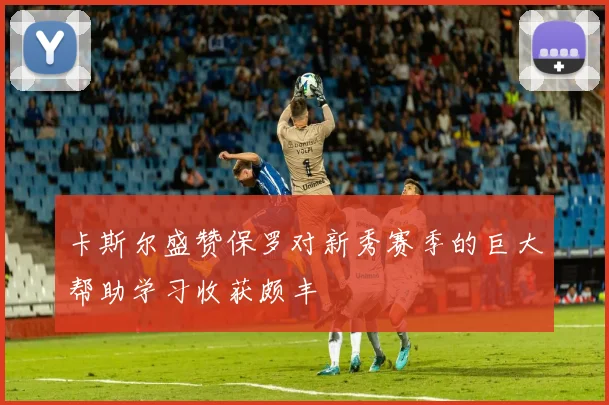 卡斯尔盛赞保罗对新秀赛季的巨大帮助学习收获颇丰