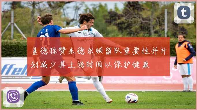 基德称赞米德尔顿留队重要性并计划减少其上场时间以保护健康