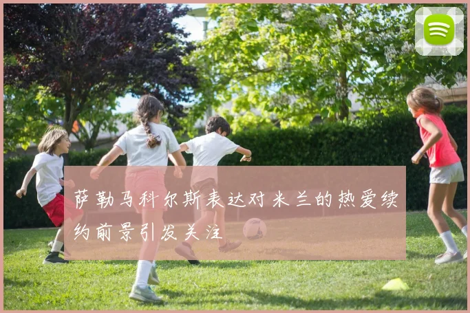 萨勒马科尔斯表达对米兰的热爱续约前景引发关注
