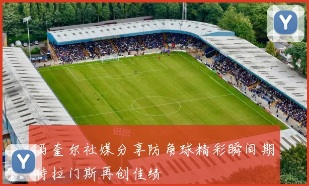 马奎尔社媒分享防角球精彩瞬间期待拉门斯再创佳绩
