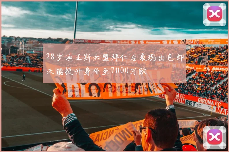 28岁迪亚斯加盟拜仁后表现出色却未能提升身价至7000万欧