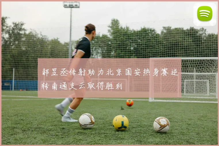 郝昱丞传射助力北京国安热身赛逆转南通支云取得胜利