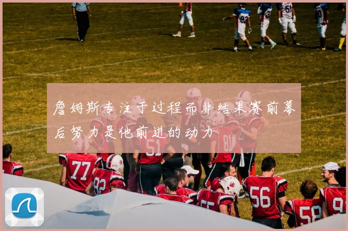 詹姆斯专注于过程而非结果赛前幕后努力是他前进的动力