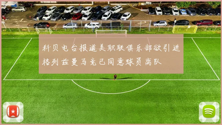 科贝电台报道美职联俱乐部欲引进格列兹曼马竞已同意球员离队
