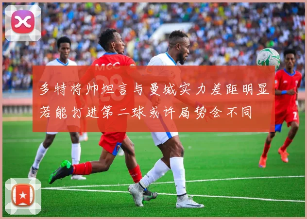 多特将帅坦言与曼城实力差距明显若能打进第二球或许局势会不同