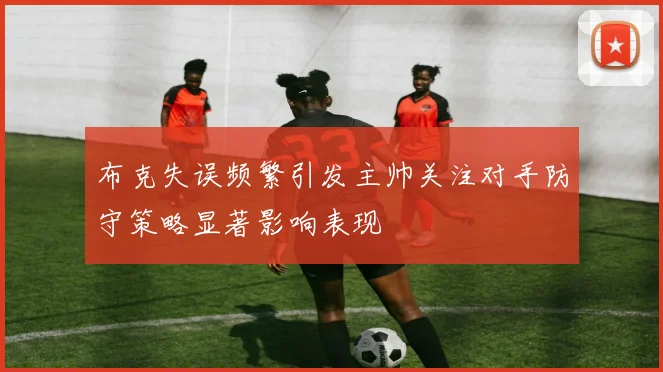 布克失误频繁引发主帅关注对手防守策略显著影响表现