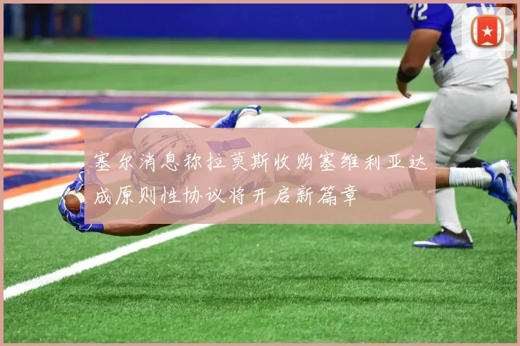 塞尔消息称拉莫斯收购塞维利亚达成原则性协议将开启新篇章