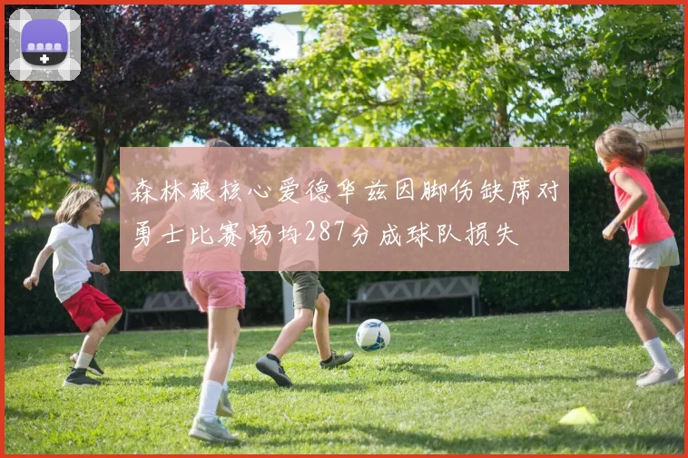 森林狼核心爱德华兹因脚伤缺席对勇士比赛场均287分成球队损失