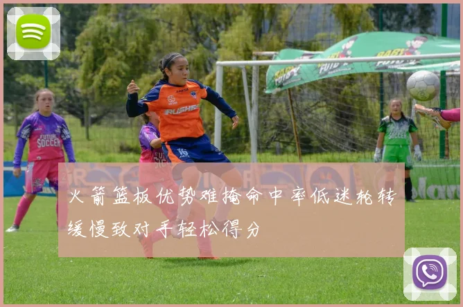 火箭篮板优势难掩命中率低迷轮转缓慢致对手轻松得分