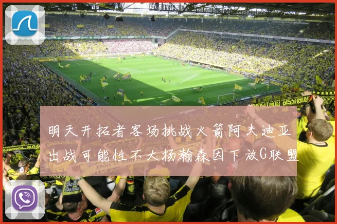 明天开拓者客场挑战火箭阿夫迪亚出战可能性不大杨瀚森因下放G联盟缺席