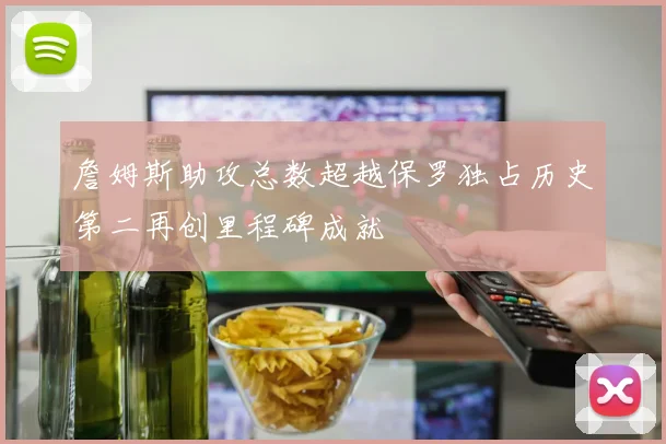 詹姆斯助攻总数超越保罗独占历史第二再创里程碑成就