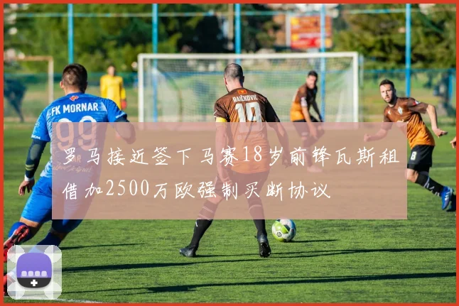 罗马接近签下马赛18岁前锋瓦斯租借加2500万欧强制买断协议