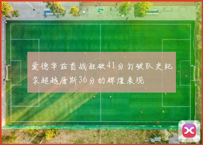 爱德华兹首战狂砍41分打破队史纪录超越唐斯36分的辉煌表现
