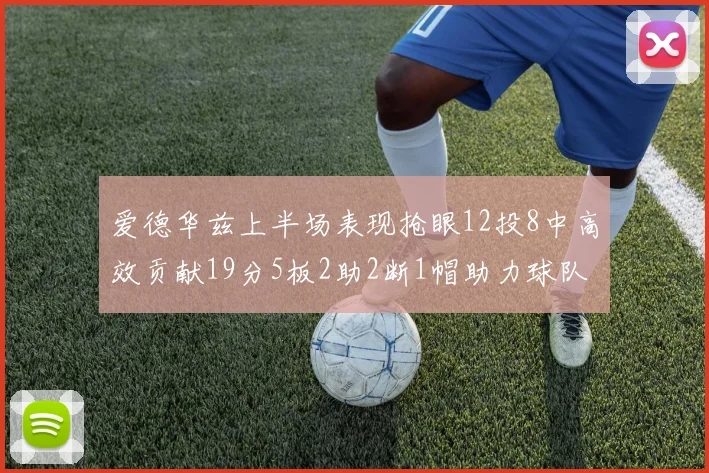 爱德华兹上半场表现抢眼12投8中高效贡献19分5板2助2断1帽助力球队